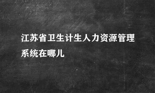 江苏省卫生计生人力资源管理系统在哪儿