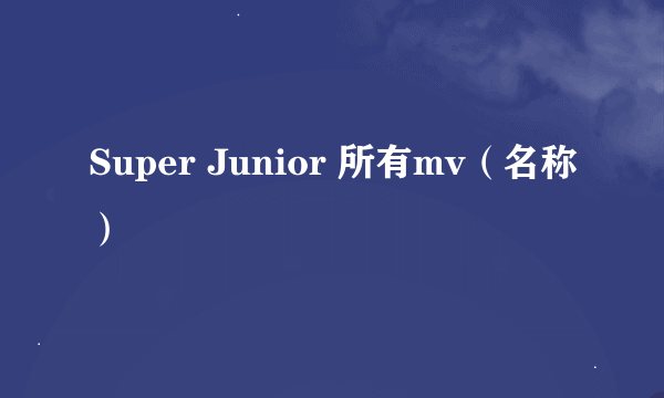 Super Junior 所有mv（名称）