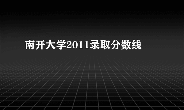 南开大学2011录取分数线