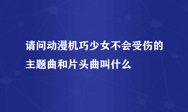 请问动漫机巧少女不会受伤的主题曲和片头曲叫什么