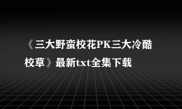 《三大野蛮校花PK三大冷酷校草》最新txt全集下载