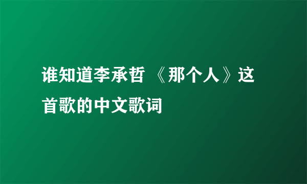 谁知道李承哲 《那个人》这首歌的中文歌词