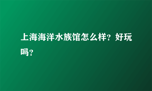 上海海洋水族馆怎么样？好玩吗？