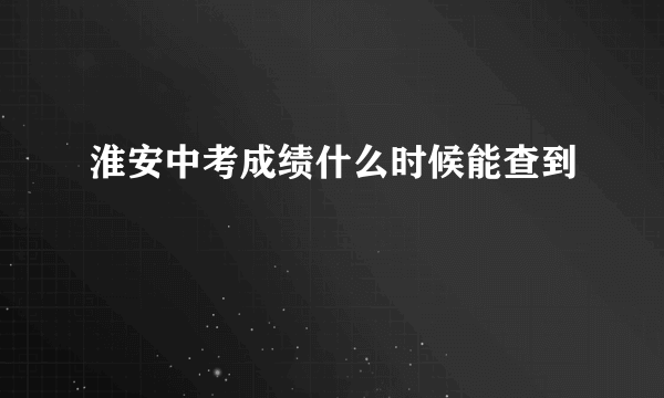 淮安中考成绩什么时候能查到