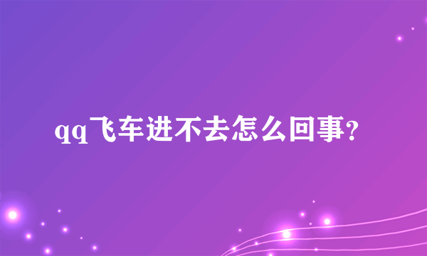 qq飞车进不去怎么回事？