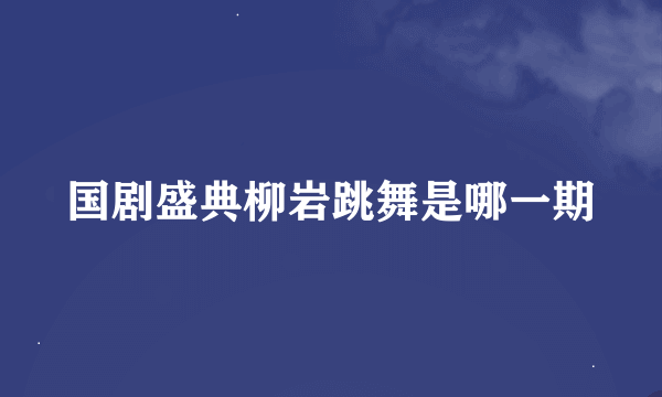 国剧盛典柳岩跳舞是哪一期