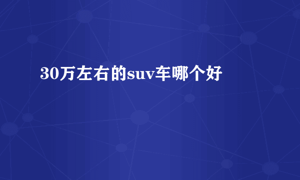 30万左右的suv车哪个好