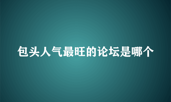 包头人气最旺的论坛是哪个