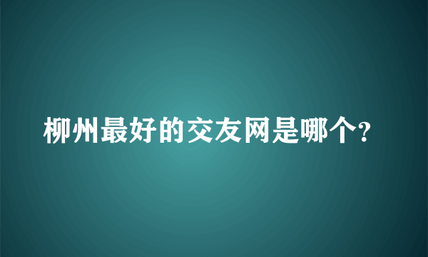 柳州最好的交友网是哪个？