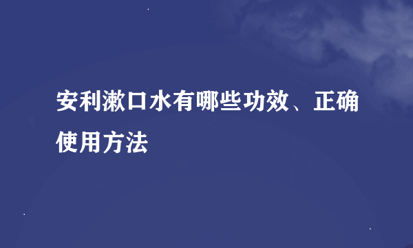 安利漱口水有哪些功效、正确使用方法