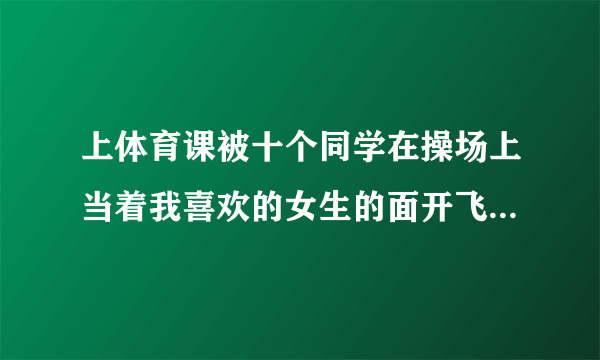 上体育课被十个同学在操场上当着我喜欢的女生的面开飞机了，她说我懦