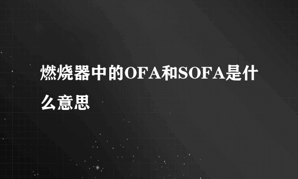 燃烧器中的OFA和SOFA是什么意思