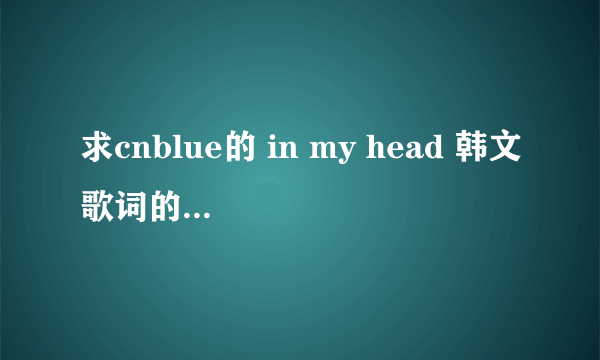 求cnblue的 in my head 韩文歌词的翻译 不要日文的翻译 不知道的绕道