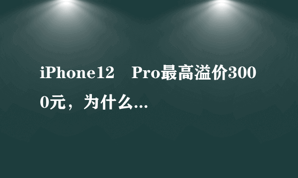 iPhone12 Pro最高溢价3000元，为什么会出现这样的情况？
