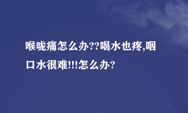 喉咙痛怎么办??喝水也疼,咽口水很难!!!怎么办?