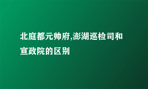 北庭都元帅府,澎湖巡检司和宣政院的区别