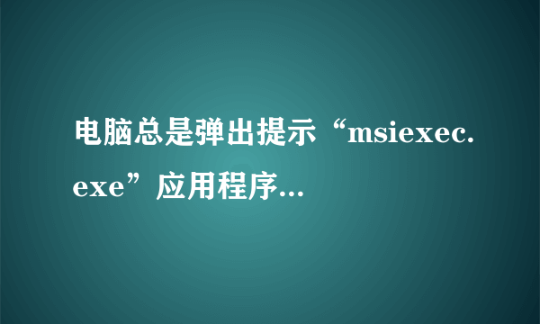 电脑总是弹出提示“msiexec.exe”应用程序错误是怎么回事？
