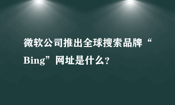 微软公司推出全球搜索品牌“Bing”网址是什么？