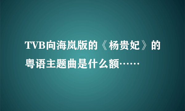TVB向海岚版的《杨贵妃》的粤语主题曲是什么额……