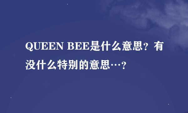 QUEEN BEE是什么意思？有没什么特别的意思…？