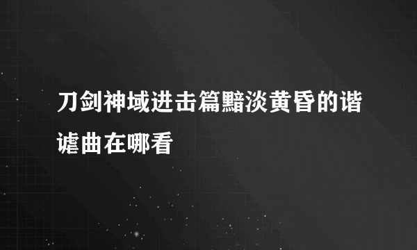 刀剑神域进击篇黯淡黄昏的谐谑曲在哪看