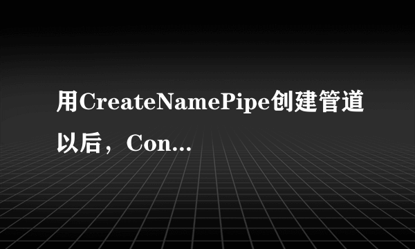 用CreateNamePipe创建管道以后，ConnectNamedPipe出错.这是为什么