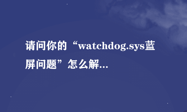 请问你的“watchdog.sys蓝屏问题”怎么解决的？我也有类似的蓝屏问题啊，兄弟可以帮帮忙吗？