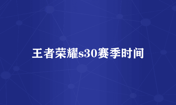 王者荣耀s30赛季时间