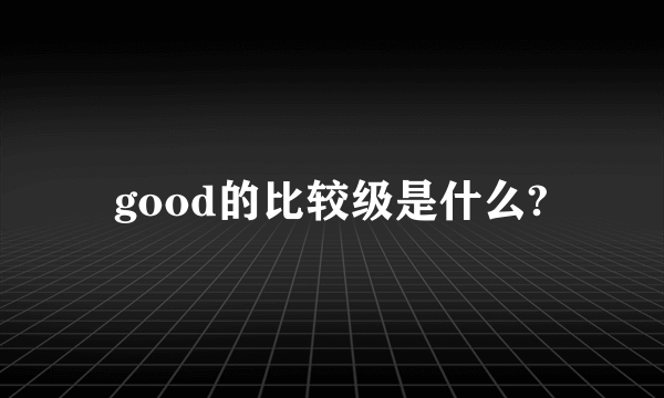 good的比较级是什么?