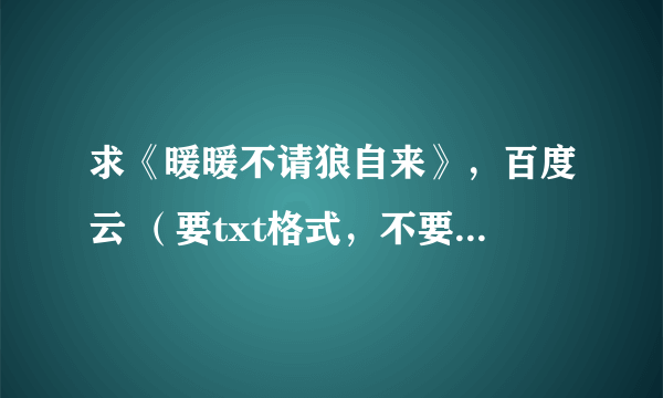 求《暖暖不请狼自来》，百度云 （要txt格式，不要压缩文件）