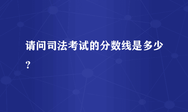 请问司法考试的分数线是多少？