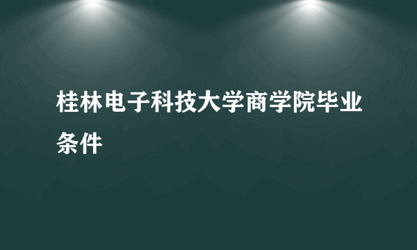 桂林电子科技大学商学院毕业条件