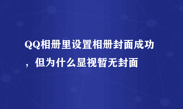 QQ相册里设置相册封面成功，但为什么显视暂无封面