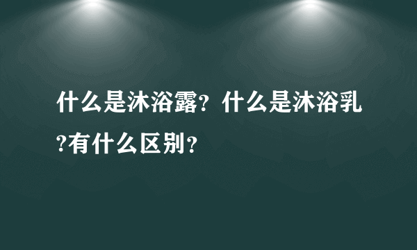 什么是沐浴露？什么是沐浴乳?有什么区别？