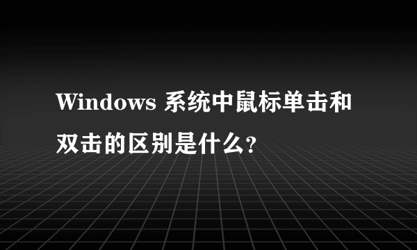 Windows 系统中鼠标单击和双击的区别是什么？