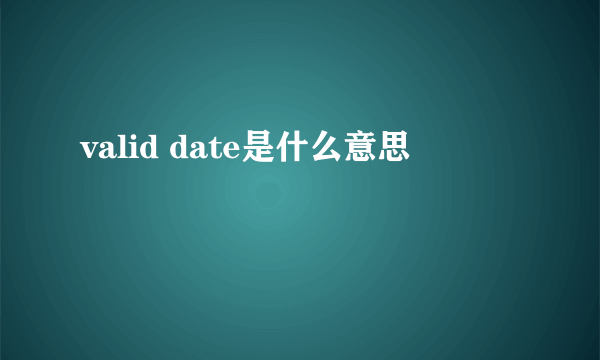 valid date是什么意思
