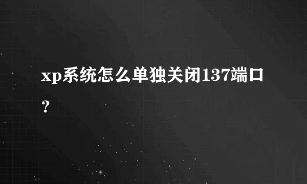 xp系统怎么单独关闭137端口？