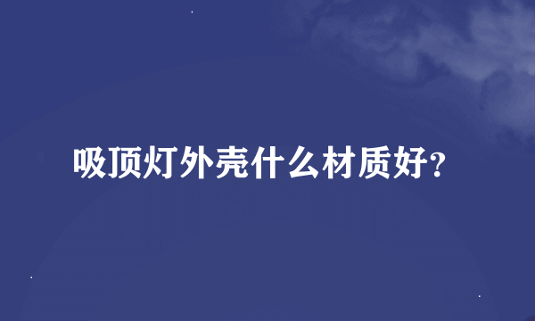 吸顶灯外壳什么材质好？