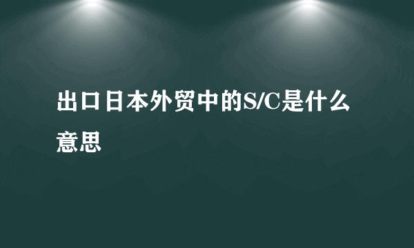 出口日本外贸中的S/C是什么意思