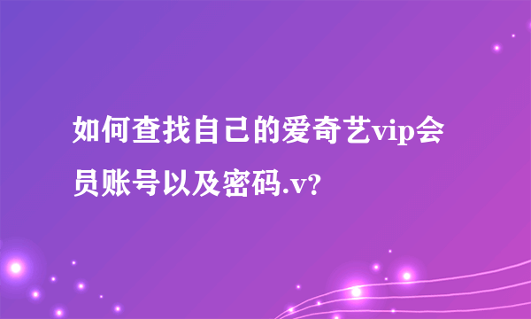 如何查找自己的爱奇艺vip会员账号以及密码.v？