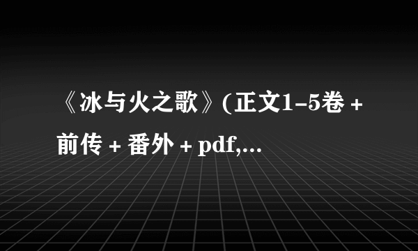 《冰与火之歌》(正文1-5卷＋前传＋番外＋pdf,word,txt... 请发给我，谢谢！