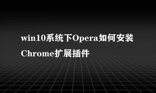 win10系统下Opera如何安装Chrome扩展插件