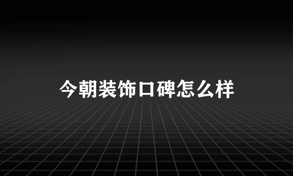 今朝装饰口碑怎么样