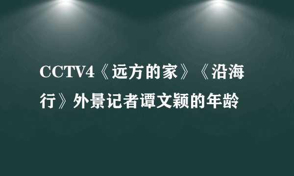 CCTV4《远方的家》《沿海行》外景记者谭文颖的年龄