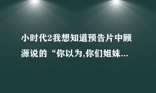 小时代2我想知道预告片中顾源说的“你以为,你们姐妹之间的小秘密,就不恶心人吗?