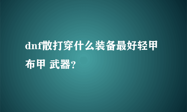 dnf散打穿什么装备最好轻甲 布甲 武器？