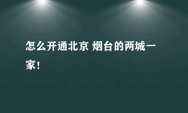 怎么开通北京 烟台的两城一家！