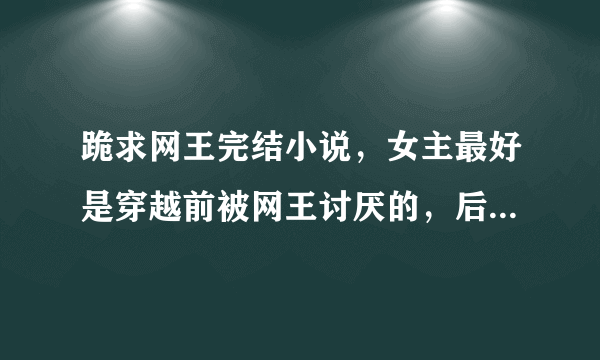 跪求网王完结小说，女主最好是穿越前被网王讨厌的，后来澄清的……