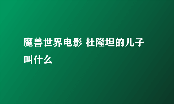 魔兽世界电影 杜隆坦的儿子叫什么