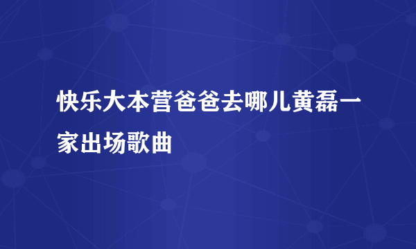 快乐大本营爸爸去哪儿黄磊一家出场歌曲